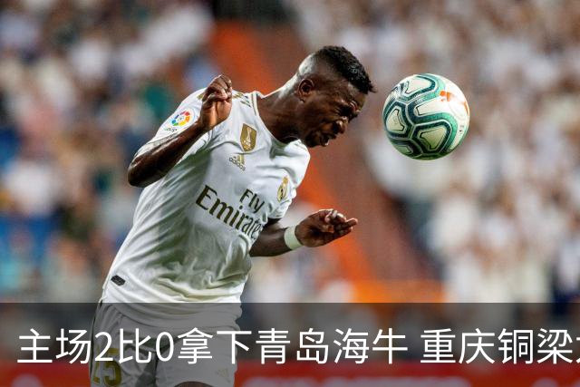 主场2比0拿下青岛海牛 重庆铜梁龙终结12轮不胜