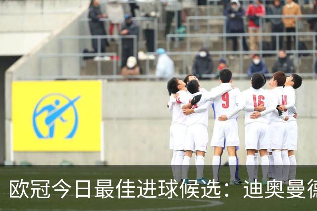 欧冠今日最佳进球候选：迪奥曼德、帕斯、姆巴佩、赖斯进球在列